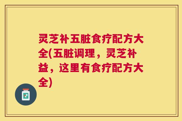 灵芝补五脏食疗配方大全(五脏调理,灵芝补益,这里有食疗配方大全) 灵芝补五脏食疗配方大全(五脏调理,灵芝补益,这里有食疗配方大全)