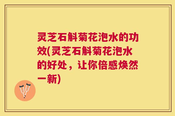 灵芝石斛菊花泡水的功效(灵芝石斛菊花泡水的好处,让你倍感焕然一新) 灵芝石斛菊花泡水的功效(灵芝石斛菊花泡水的好处,让你倍感焕然一新)