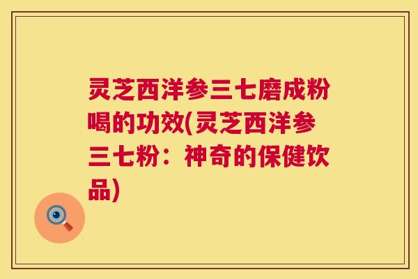 灵芝西洋参三七磨成粉喝的功效(灵芝西洋参三七粉:神奇的保健饮品) 灵芝西洋参三七磨成粉喝的功效(灵芝西洋参三七粉:神奇的保健饮品)