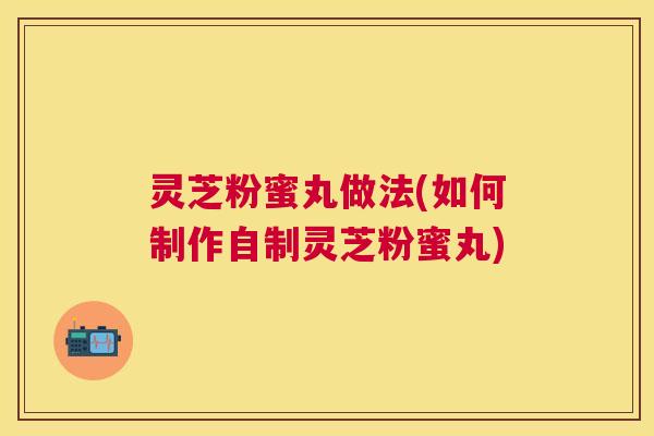 灵芝粉蜜丸做法(如何制作自制灵芝粉蜜丸)