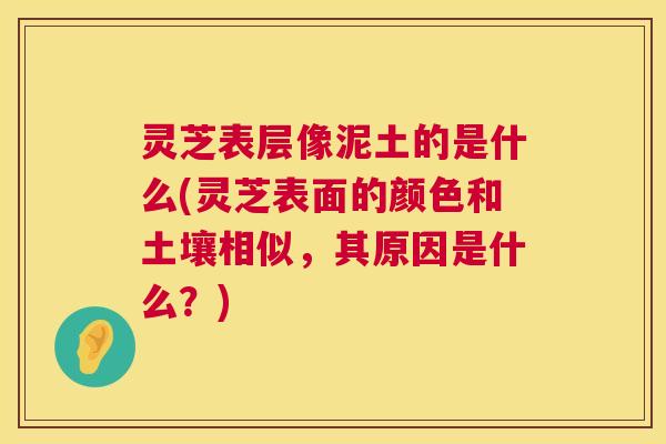 灵芝表层像泥土的是什么(灵芝表面的颜色和土壤相似,其原因是什么?) 灵芝表层像泥土的是什么(灵芝表面的颜色和土壤相似,其原因是什么?)
