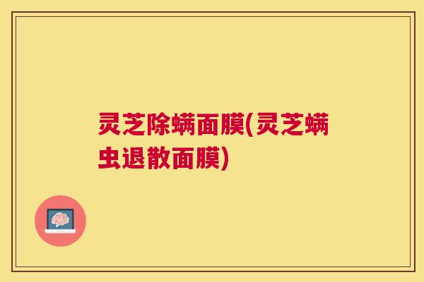 灵芝除螨面膜(灵芝螨虫退散面膜)