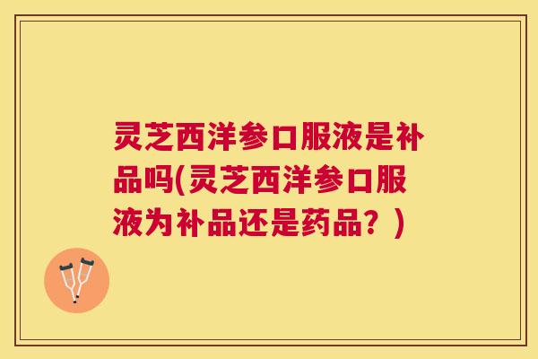 灵芝西洋参口服液是补品吗(灵芝西洋参口服液为补品还是药品?) 灵芝西洋参口服液是补品吗(灵芝西洋参口服液为补品还是药品?)