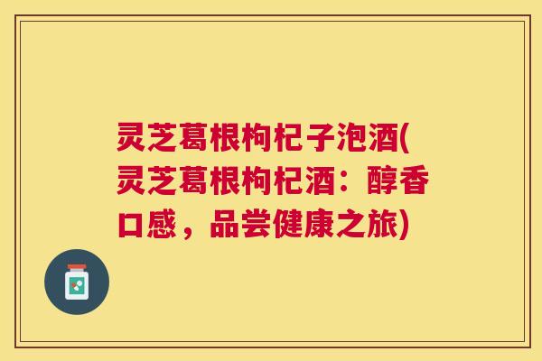 灵芝葛根枸杞子泡酒(灵芝葛根枸杞酒：醇香口感，品尝健康之旅)