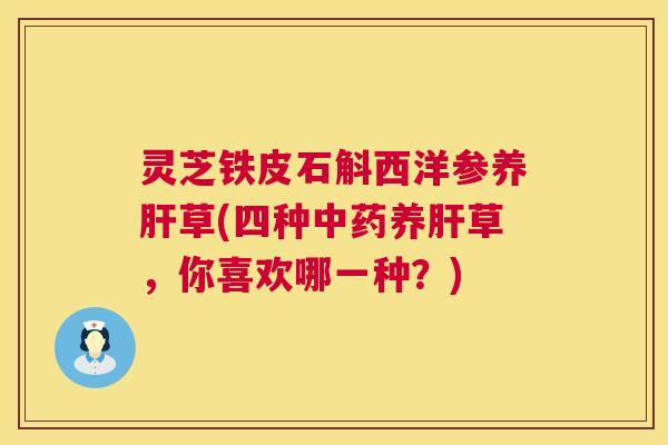 灵芝铁皮石斛西洋参养草(四种养草,你喜欢哪一种?) 灵芝铁皮石斛西洋参养草(四种养草,你喜欢哪一种?)