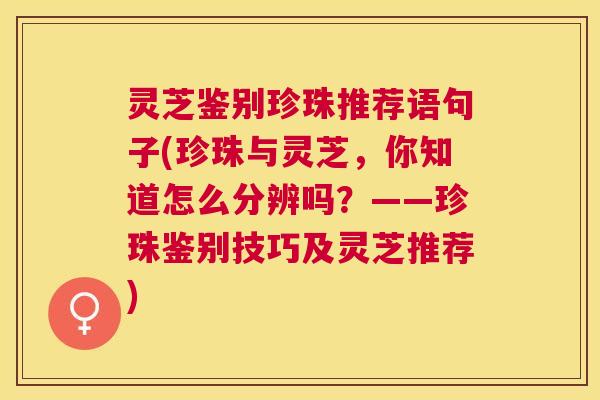 灵芝鉴别珍珠推荐语句子(珍珠与灵芝,你知道怎么分辨吗?——珍珠鉴别技巧及灵芝推荐) 灵芝鉴别珍珠推荐语句子(珍珠与灵芝,你知道怎么分辨吗?——珍珠鉴别技巧及灵芝推荐)
