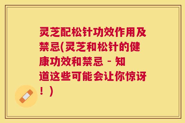 灵芝配松针功效作用及禁忌(灵芝和松针的健康功效和禁忌 - 知道这些可能会让你惊讶!) 灵芝配松针功效作用及禁忌(灵芝和松针的健康功效和禁忌 - 知道这些可能会让你惊讶!)