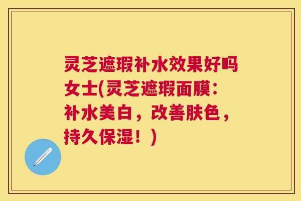 灵芝遮瑕补水效果好吗女士(灵芝遮瑕面膜:补水美白,改善肤色,持久保湿!) 灵芝遮瑕补水效果好吗女士(灵芝遮瑕面膜:补水美白,改善肤色,持久保湿!)