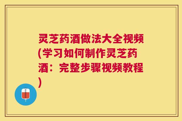 灵芝药酒做法大全视频(学习如何制作灵芝药酒:完整步骤视频教程) 灵芝药酒做法大全视频(学习如何制作灵芝药酒:完整步骤视频教程)
