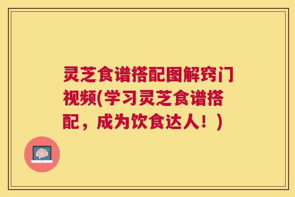 灵芝食谱搭配图解窍门视频(学习灵芝食谱搭配,成为饮食达人!) 灵芝食谱搭配图解窍门视频(学习灵芝食谱搭配,成为饮食达人!)