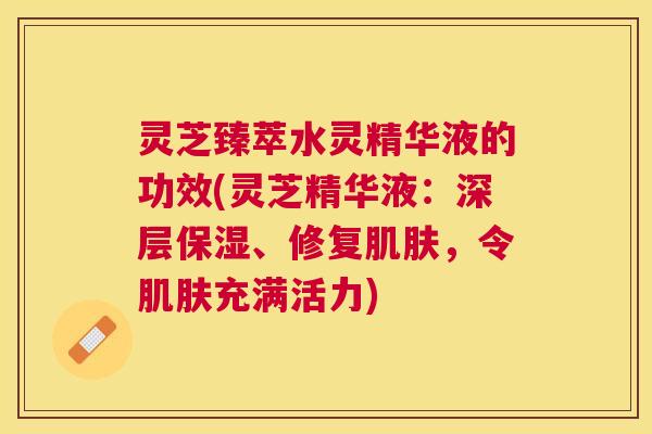 灵芝臻萃水灵精华液的功效(灵芝精华液:深层保湿、修复,令充满活力) 灵芝臻萃水灵精华液的功效(灵芝精华液:深层保湿、修复,令充满活力)