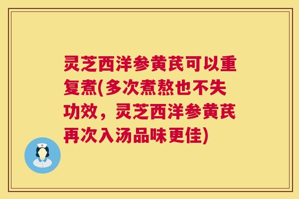 灵芝西洋参黄芪可以重复煮(多次煮熬也不失功效，灵芝西洋参黄芪再次入汤品味更佳)