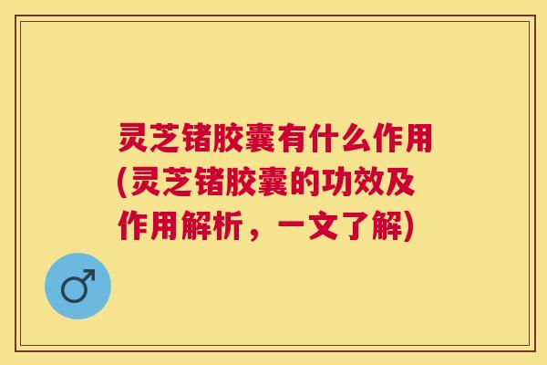 灵芝锗胶囊有什么作用(灵芝锗胶囊的功效及作用解析,一文了解) 灵芝锗胶囊有什么作用(灵芝锗胶囊的功效及作用解析,一文了解)