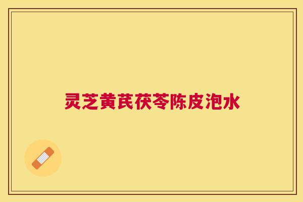 灵芝黄芪茯苓陈皮泡水 灵芝黄芪茯苓陈皮泡水
