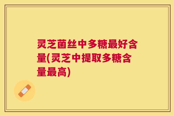 灵芝菌丝中多糖好含量(灵芝中提取多糖含量高) 灵芝菌丝中多糖好含量(灵芝中提取多糖含量高)