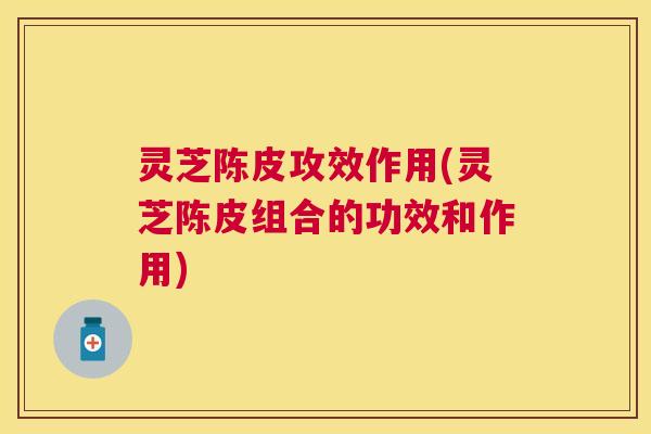 灵芝陈皮攻效作用(灵芝陈皮组合的功效和作用) 灵芝陈皮攻效作用(灵芝陈皮组合的功效和作用)