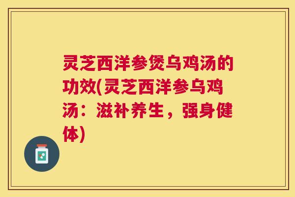 灵芝西洋参煲乌鸡汤的功效(灵芝西洋参乌鸡汤：滋补养生，强身健体)