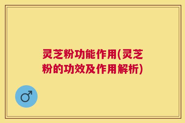 灵芝粉功能作用(灵芝粉的功效及作用解析)