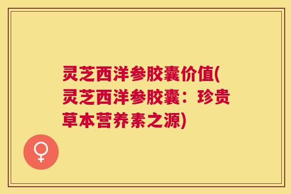 灵芝西洋参胶囊价值(灵芝西洋参胶囊：珍贵草本营养素之源)
