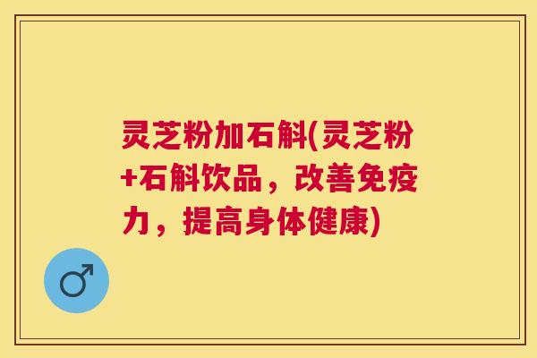 灵芝粉加石斛(灵芝粉+石斛饮品,改善免疫力,提高身体健康) 灵芝粉加石斛(灵芝粉+石斛饮品,改善免疫力,提高身体健康)