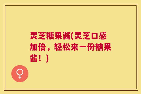 灵芝糖果酱(灵芝口感加倍，轻松来一份糖果酱！)
