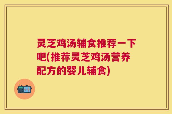 灵芝鸡汤辅食推荐一下吧(推荐灵芝鸡汤营养配方的婴儿辅食)