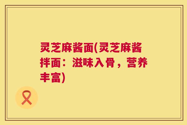 灵芝麻酱面(灵芝麻酱拌面:滋味入骨,营养丰富) 灵芝麻酱面(灵芝麻酱拌面:滋味入骨,营养丰富)
