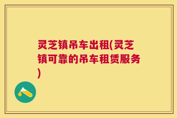 灵芝镇吊车出租(灵芝镇可靠的吊车租赁服务)