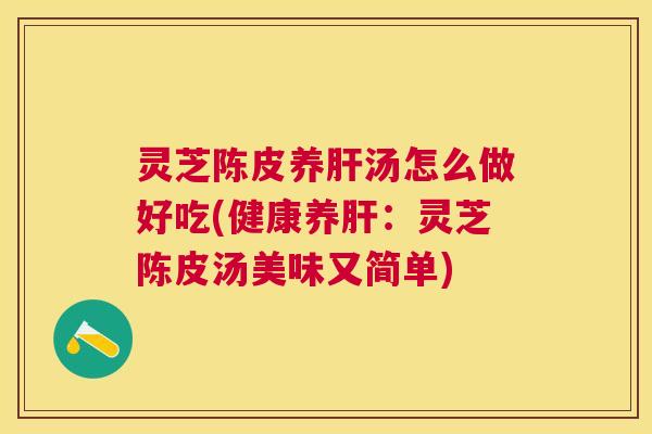 灵芝陈皮养汤怎么做好吃(健康养:灵芝陈皮汤美味又简单) 灵芝陈皮养汤怎么做好吃(健康养:灵芝陈皮汤美味又简单)