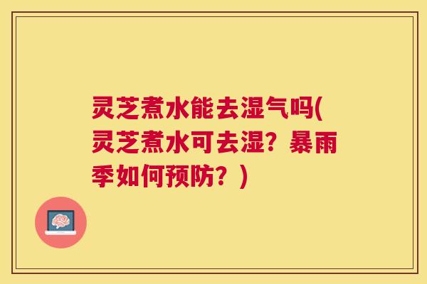 灵芝煮水能去湿气吗(灵芝煮水可去湿?暴雨季如何?) 灵芝煮水能去湿气吗(灵芝煮水可去湿?暴雨季如何?)