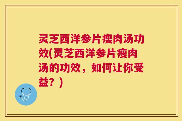 灵芝西洋参片瘦肉汤功效(灵芝西洋参片瘦肉汤的功效,如何让你受益?) 灵芝西洋参片瘦肉汤功效(灵芝西洋参片瘦肉汤的功效,如何让你受益?)