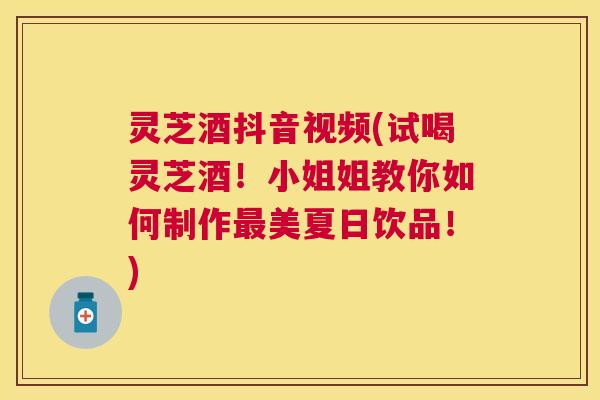 灵芝酒抖音视频(试喝灵芝酒！小姐姐教你如何制作美夏日饮品！)