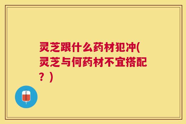 灵芝跟什么药材犯冲(灵芝与何药材不宜搭配?) 灵芝跟什么药材犯冲(灵芝与何药材不宜搭配?)