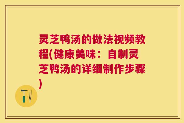 灵芝鸭汤的做法视频教程(健康美味:自制灵芝鸭汤的详细制作步骤) 灵芝鸭汤的做法视频教程(健康美味:自制灵芝鸭汤的详细制作步骤)