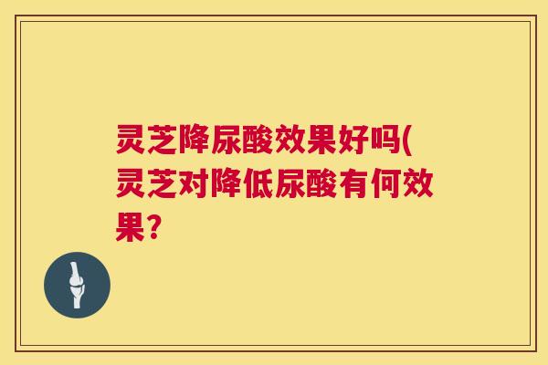 灵芝降尿酸效果好吗(灵芝对降低尿酸有何效果？