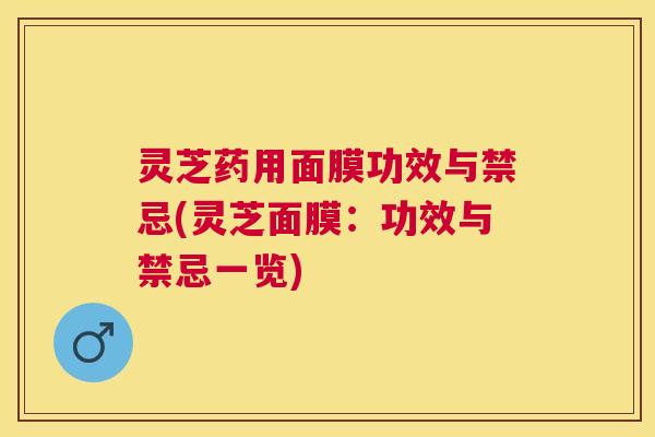 灵芝药用面膜功效与禁忌(灵芝面膜：功效与禁忌一览)