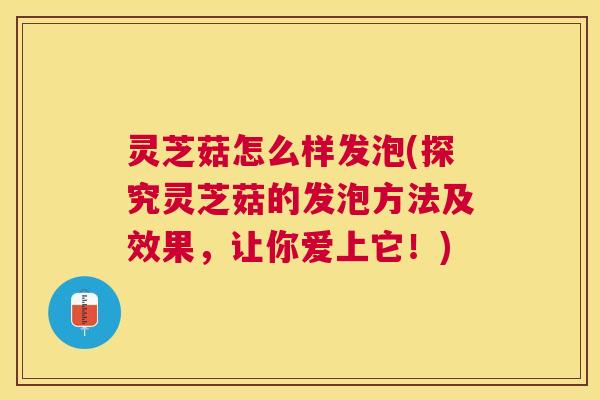 灵芝菇怎么样发泡(探究灵芝菇的发泡方法及效果，让你爱上它！)