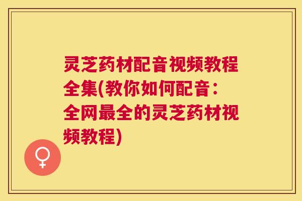 灵芝药材配音视频教程全集(教你如何配音:全网全的灵芝药材视频教程) 灵芝药材配音视频教程全集(教你如何配音:全网全的灵芝药材视频教程)