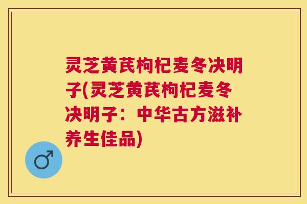 灵芝黄芪枸杞麦冬决明子(灵芝黄芪枸杞麦冬决明子：中华古方滋补养生佳品)