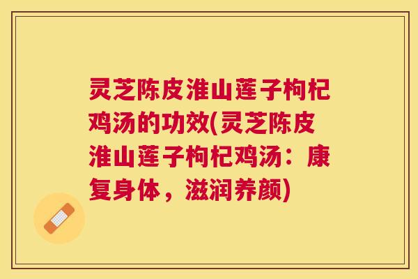灵芝陈皮淮山莲子枸杞鸡汤的功效(灵芝陈皮淮山莲子枸杞鸡汤:康复身体,滋润养颜) 灵芝陈皮淮山莲子枸杞鸡汤的功效(灵芝陈皮淮山莲子枸杞鸡汤:康复身体,滋润养颜)
