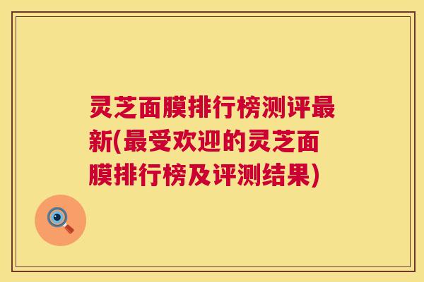 灵芝面膜排行榜测评新(受欢迎的灵芝面膜排行榜及评测结果) 灵芝面膜排行榜测评新(受欢迎的灵芝面膜排行榜及评测结果)