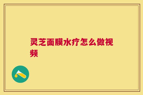 灵芝面膜水疗怎么做视频 灵芝面膜水疗怎么做视频