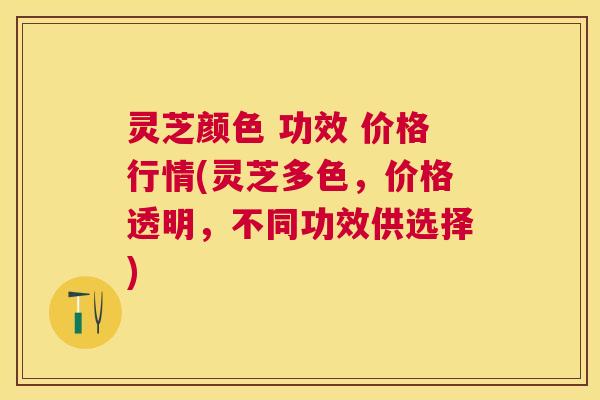 灵芝颜色 功效 价格行情(灵芝多色,价格透明,不同功效供选择) 灵芝颜色 功效 价格行情(灵芝多色,价格透明,不同功效供选择)
