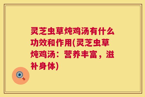 灵芝虫草炖鸡汤有什么功效和作用(灵芝虫草炖鸡汤:营养丰富,滋补身体) 灵芝虫草炖鸡汤有什么功效和作用(灵芝虫草炖鸡汤:营养丰富,滋补身体)