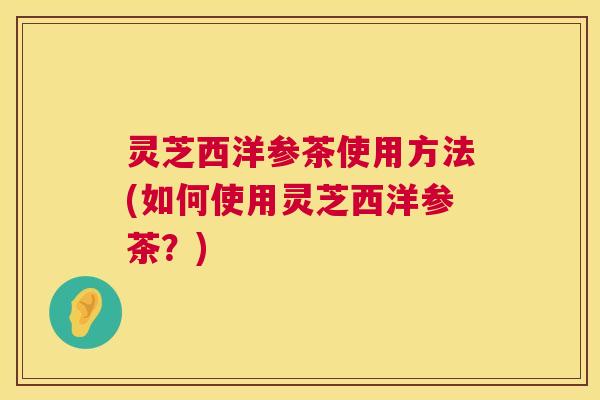 灵芝西洋参茶使用方法(如何使用灵芝西洋参茶?) 灵芝西洋参茶使用方法(如何使用灵芝西洋参茶?)