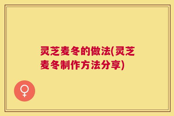 灵芝麦冬的做法(灵芝麦冬制作方法分享) 灵芝麦冬的做法(灵芝麦冬制作方法分享)