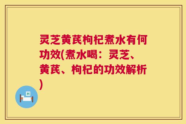 灵芝黄芪枸杞煮水有何功效(煮水喝:灵芝、黄芪、枸杞的功效解析) 灵芝黄芪枸杞煮水有何功效(煮水喝:灵芝、黄芪、枸杞的功效解析)