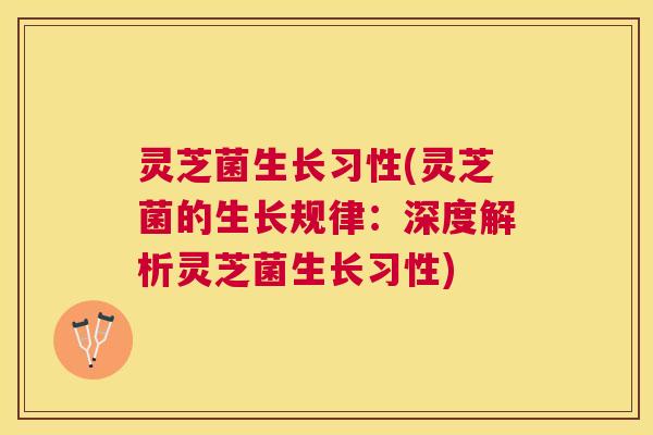 灵芝菌生长习性(灵芝菌的生长规律：深度解析灵芝菌生长习性)