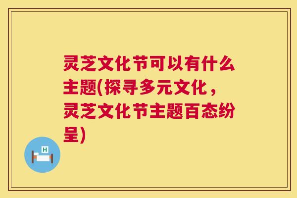 灵芝文化节可以有什么主题(探寻多元文化,灵芝文化节主题百态纷呈) 灵芝文化节可以有什么主题(探寻多元文化,灵芝文化节主题百态纷呈)