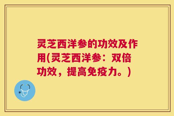 灵芝西洋参的功效及作用(灵芝西洋参:双倍功效,提高免疫力。) 灵芝西洋参的功效及作用(灵芝西洋参:双倍功效,提高免疫力。)